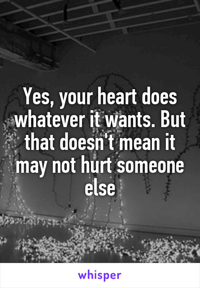 Yes, your heart does whatever it wants. But that doesn't mean it may not hurt someone else