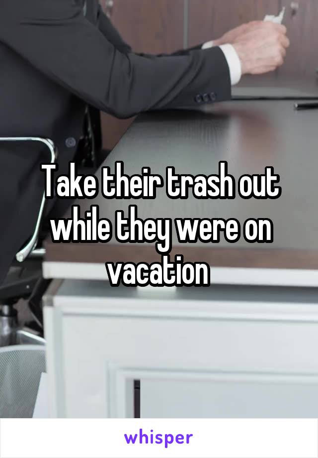 Take their trash out while they were on vacation 