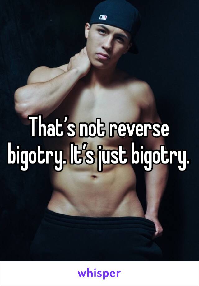 That’s not reverse bigotry. It’s just bigotry.