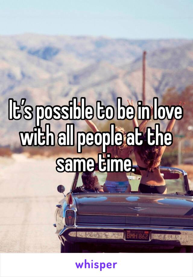 It’s possible to be in love with all people at the same time. 
