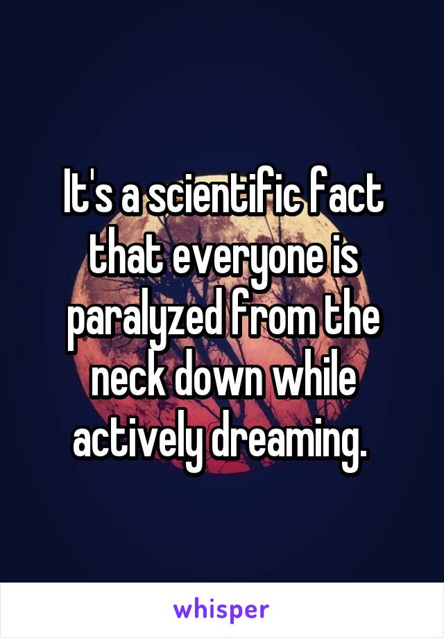 It's a scientific fact that everyone is paralyzed from the neck down while actively dreaming. 