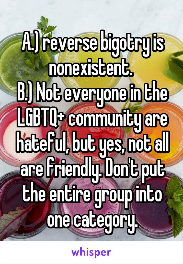 A.) reverse bigotry is nonexistent. 
B.) Not everyone in the LGBTQ+ community are hateful, but yes, not all are friendly. Don't put the entire group into one category.