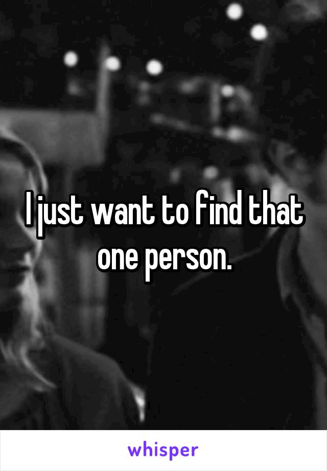 I just want to find that one person.