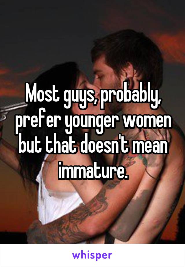 Most guys, probably, prefer younger women but that doesn't mean immature.