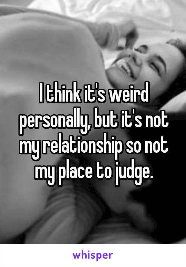 I think it's weird personally, but it's not my relationship so not my place to judge.