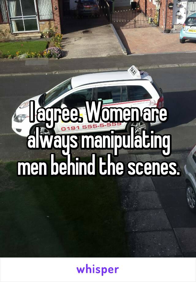 I agree. Women are always manipulating men behind the scenes.