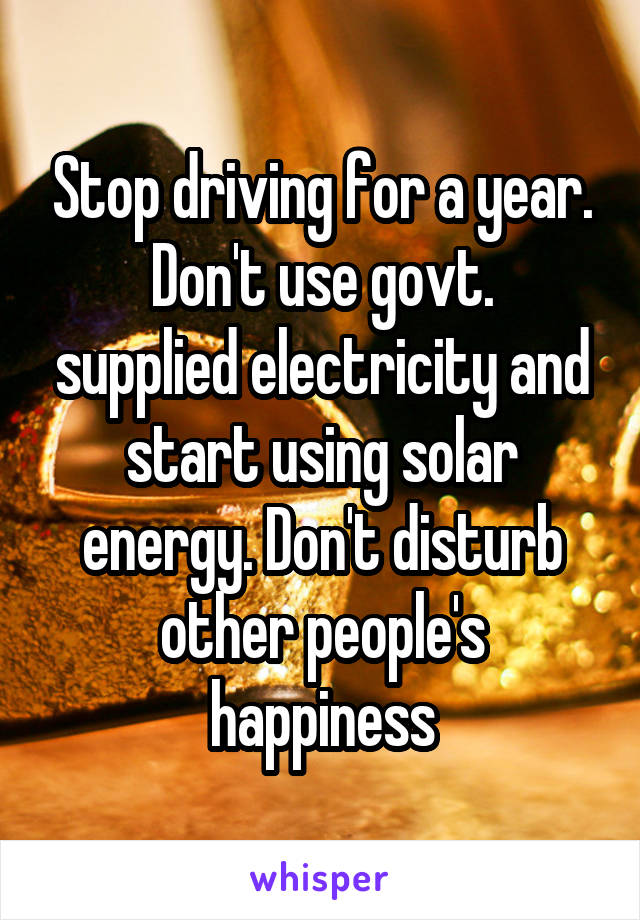 Stop driving for a year.
Don't use govt. supplied electricity and start using solar energy. Don't disturb other people's happiness