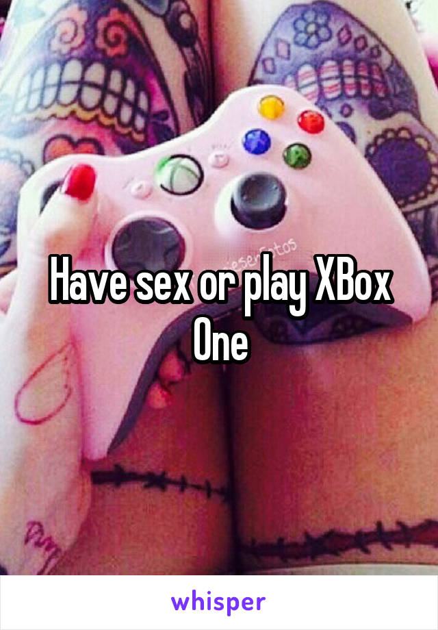 Have sex or play XBox One