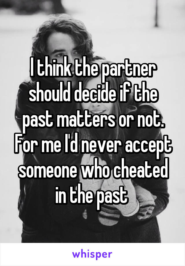 I think the partner should decide if the past matters or not. For me I'd never accept someone who cheated in the past 