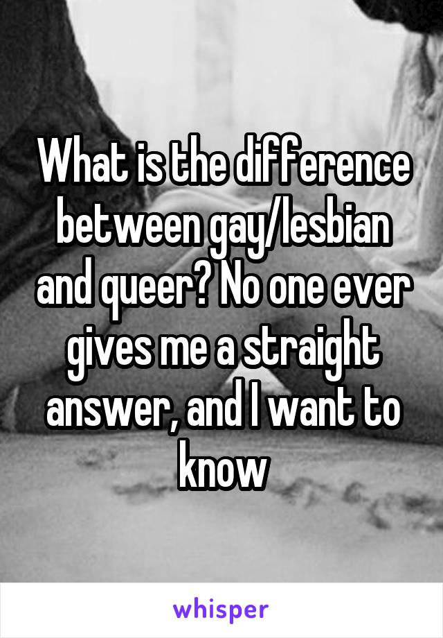 What is the difference between gay/lesbian and queer? No one ever gives me a straight answer, and I want to know