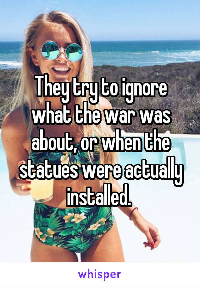 They try to ignore what the war was about, or when the statues were actually installed. 