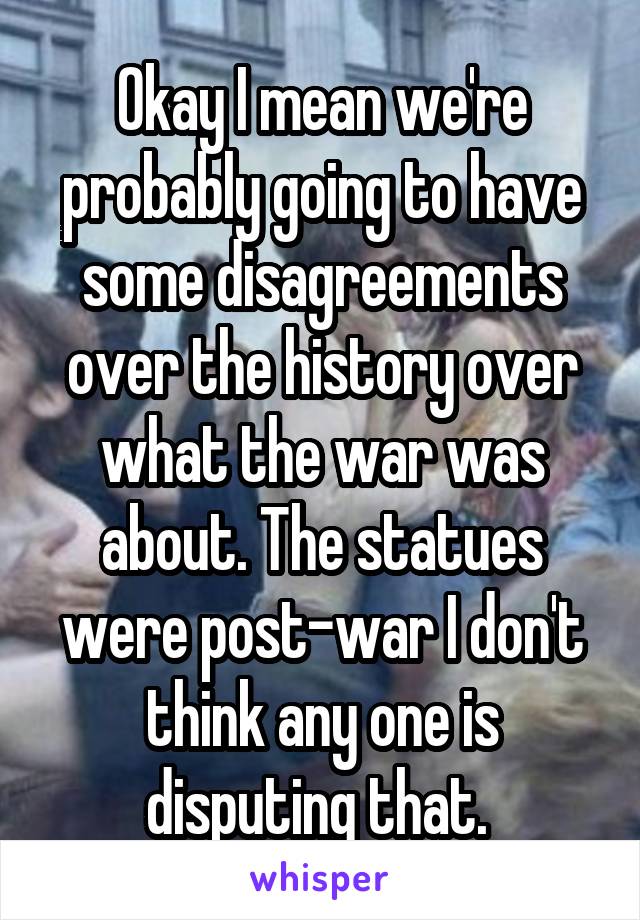 Okay I mean we're probably going to have some disagreements over the history over what the war was about. The statues were post-war I don't think any one is disputing that. 