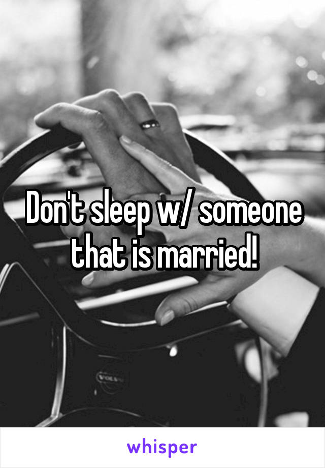 Don't sleep w/ someone that is married!