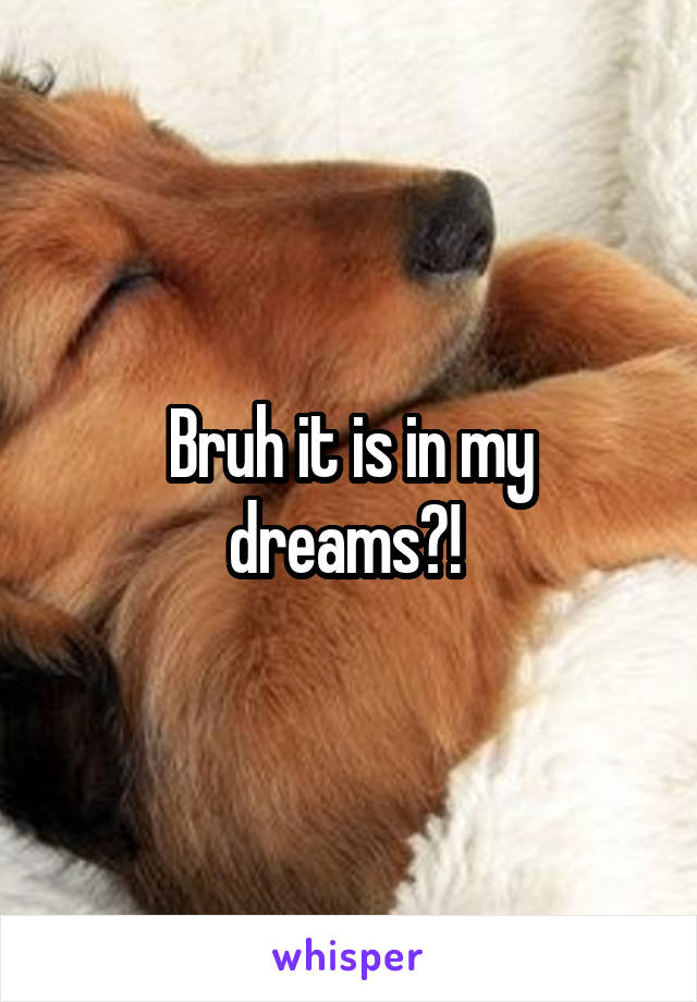 Bruh it is in my dreams?! 