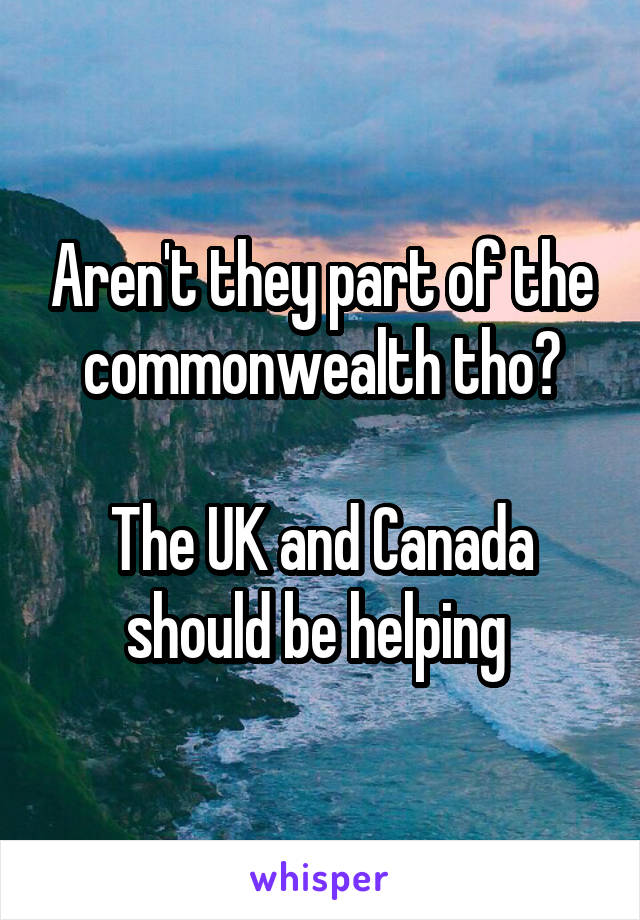 Aren't they part of the commonwealth tho?

The UK and Canada should be helping 