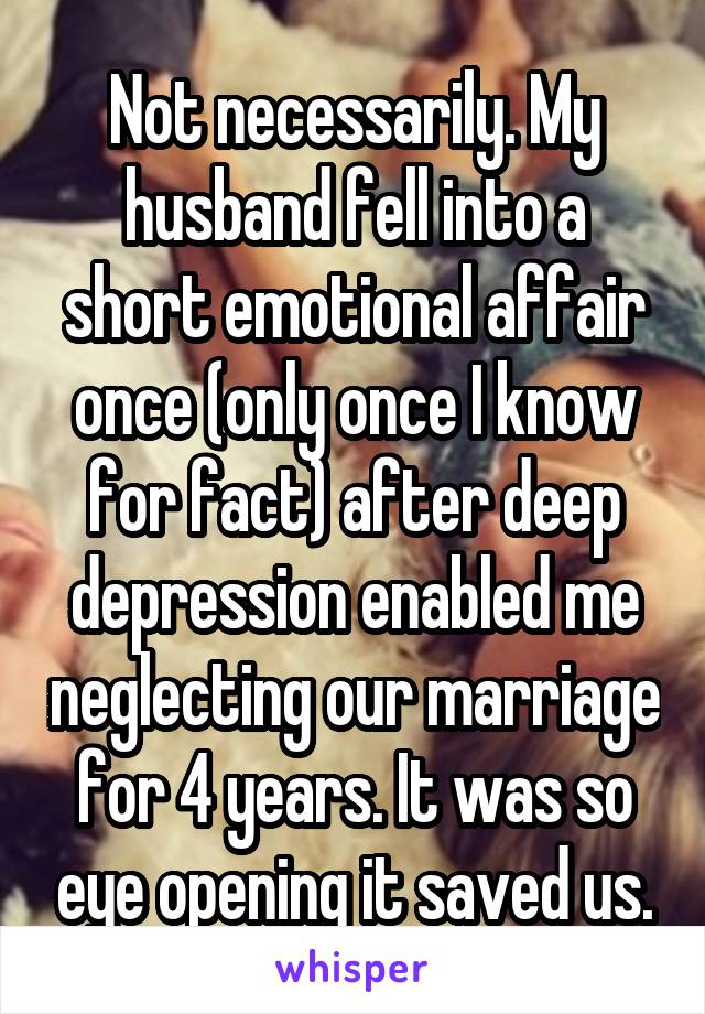 Not necessarily. My husband fell into a short emotional affair once (only once I know for fact) after deep depression enabled me neglecting our marriage for 4 years. It was so eye opening it saved us.