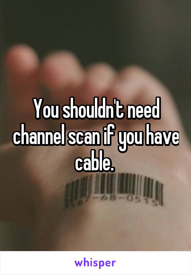 You shouldn't need channel scan if you have cable. 
