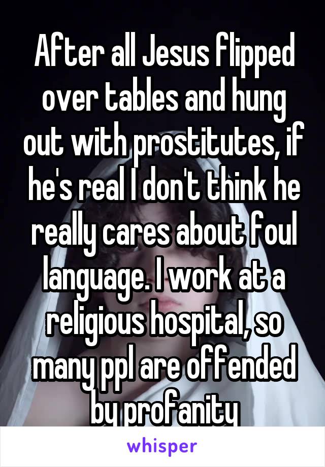 After all Jesus flipped over tables and hung out with prostitutes, if he's real I don't think he really cares about foul language. I work at a religious hospital, so many ppl are offended by profanity