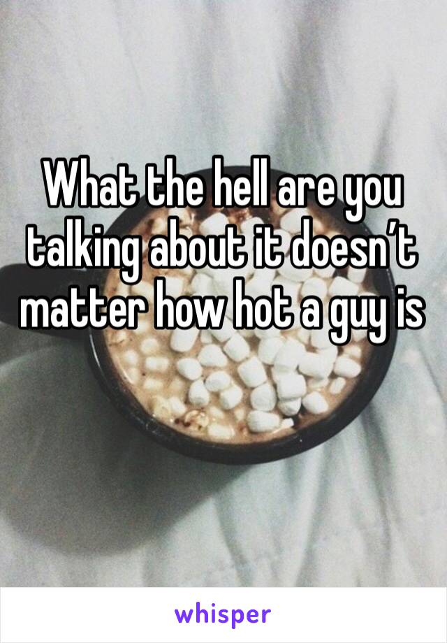 What the hell are you talking about it doesn’t matter how hot a guy is