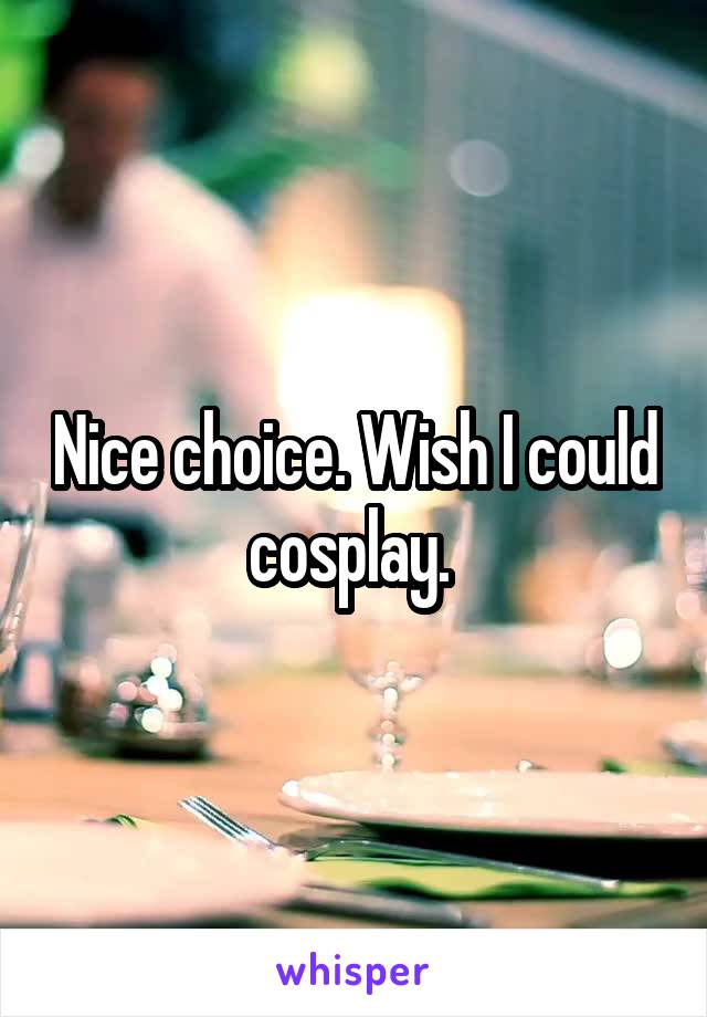 Nice choice. Wish I could cosplay. 