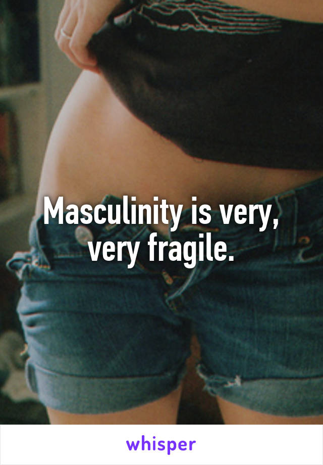 Masculinity is very, very fragile.