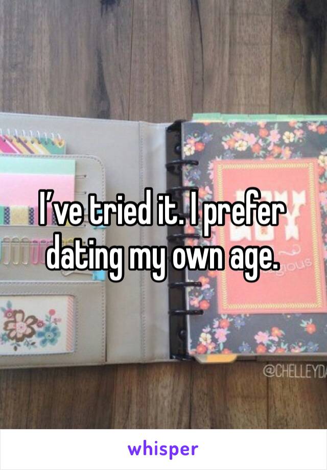 I’ve tried it. I prefer dating my own age. 