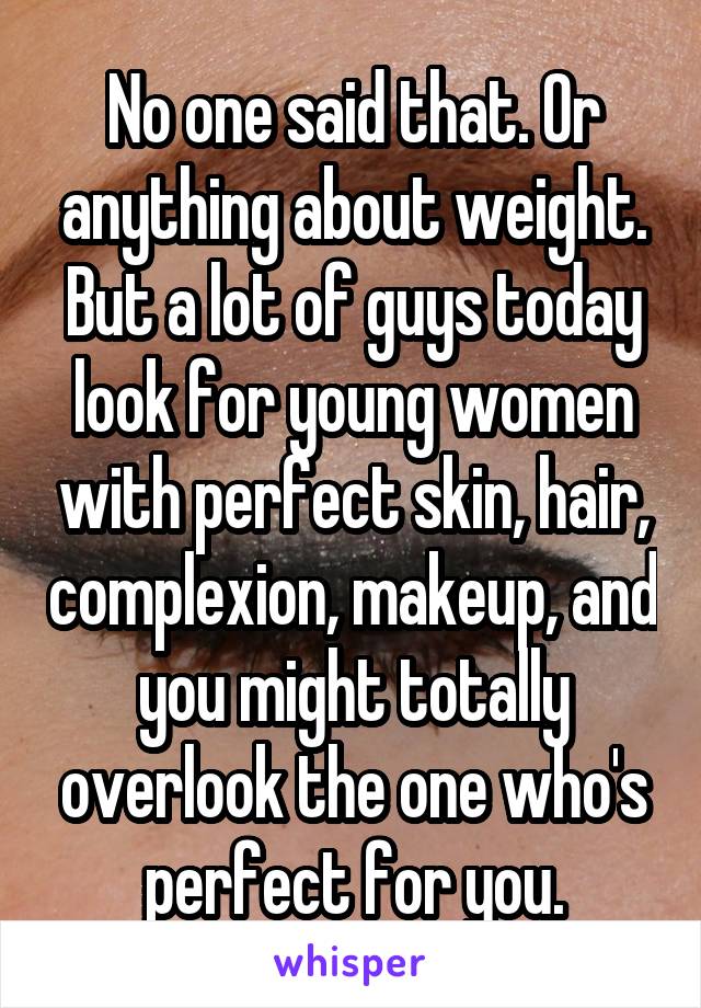 No one said that. Or anything about weight. But a lot of guys today look for young women with perfect skin, hair, complexion, makeup, and you might totally overlook the one who's perfect for you.