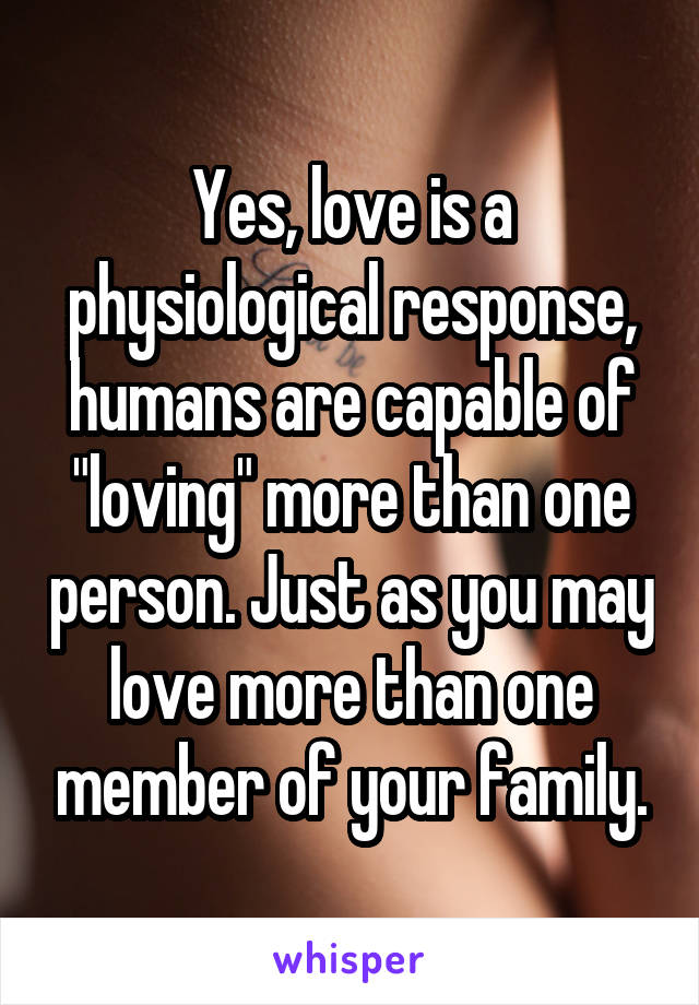Yes, love is a physiological response, humans are capable of "loving" more than one person. Just as you may love more than one member of your family.