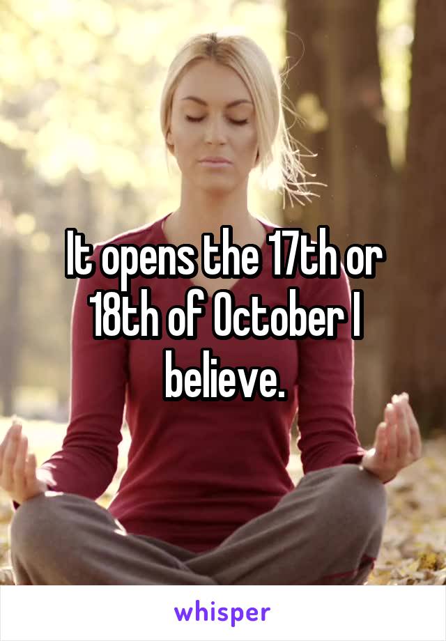 It opens the 17th or 18th of October I believe.