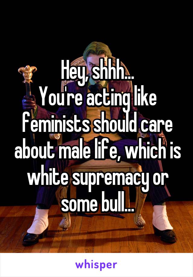 Hey, shhh...
You're acting like feminists should care about male life, which is white supremacy or some bull...