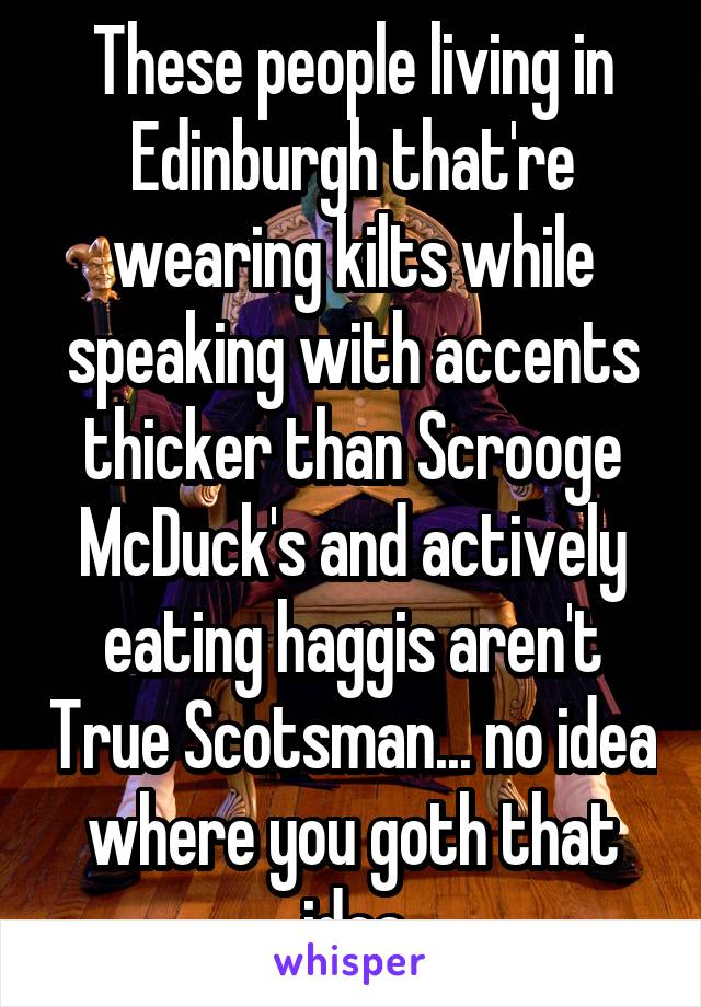 These people living in Edinburgh that're wearing kilts while speaking with accents thicker than Scrooge McDuck's and actively eating haggis aren't True Scotsman... no idea where you goth that idea