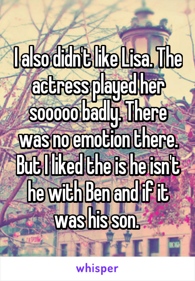 I also didn't like Lisa. The actress played her sooooo badly. There was no emotion there. But I liked the is he isn't he with Ben and if it was his son. 