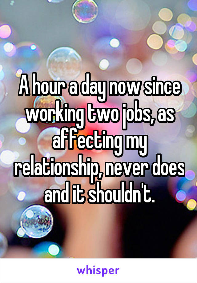 A hour a day now since working two jobs, as affecting my relationship, never does and it shouldn't.