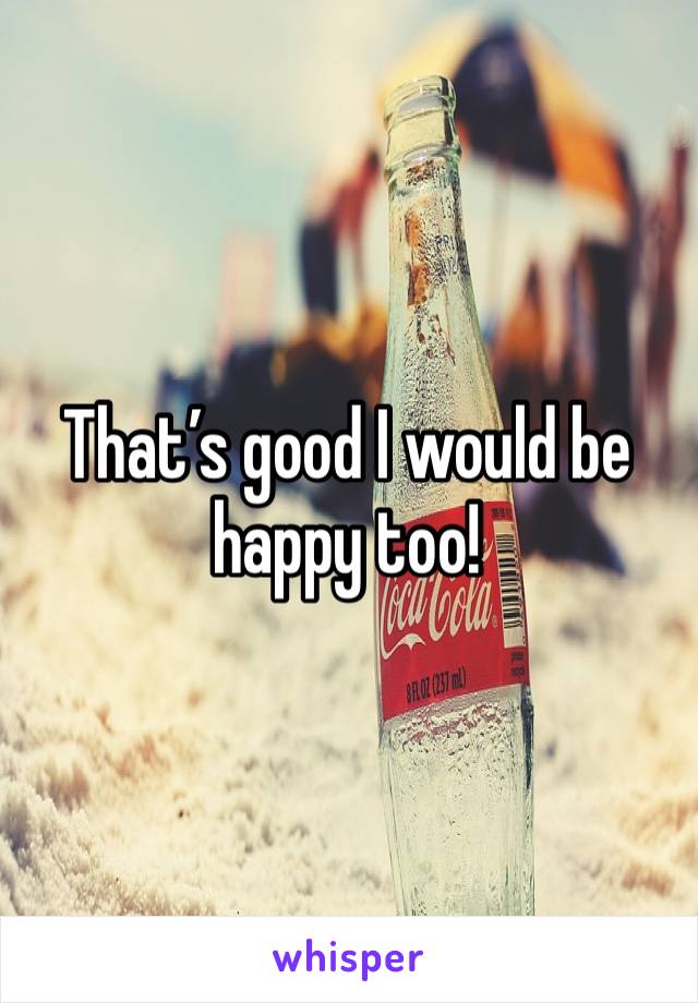 That’s good I would be happy too! 
