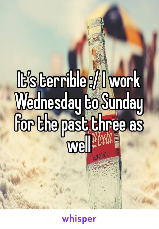 It’s terrible :/ I work Wednesday to Sunday for the past three as well