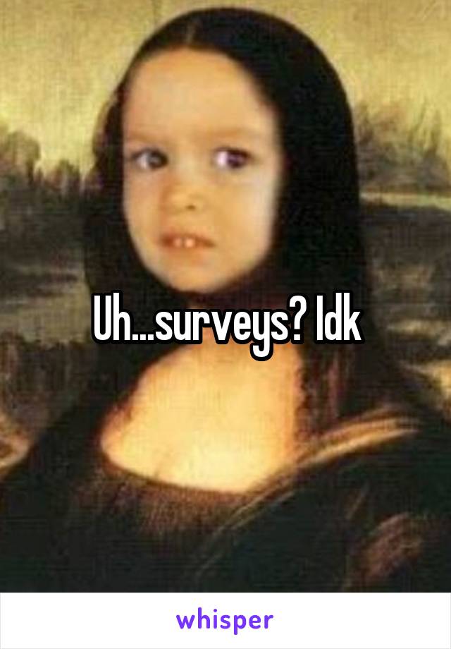 Uh...surveys? Idk