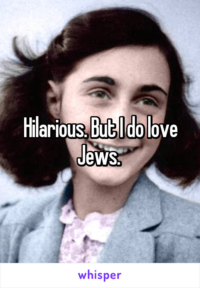 Hilarious. But I do love Jews. 