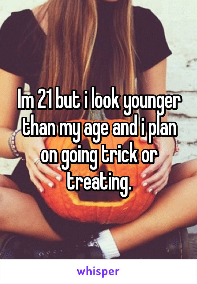 Im 21 but i look younger than my age and i plan on going trick or treating.