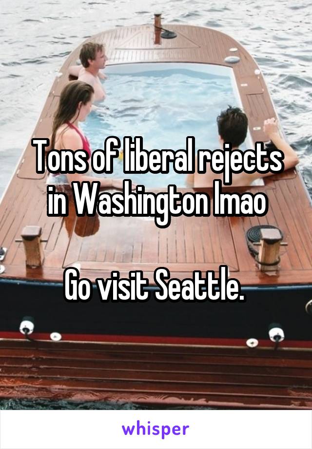 Tons of liberal rejects in Washington lmao

Go visit Seattle. 