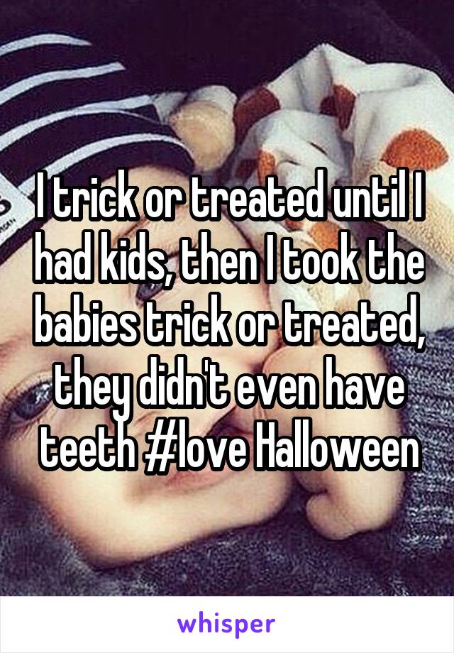I trick or treated until I had kids, then I took the babies trick or treated, they didn't even have teeth #love Halloween