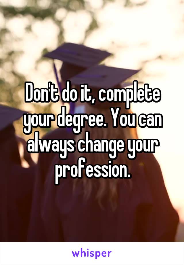 Don't do it, complete your degree. You can always change your profession.