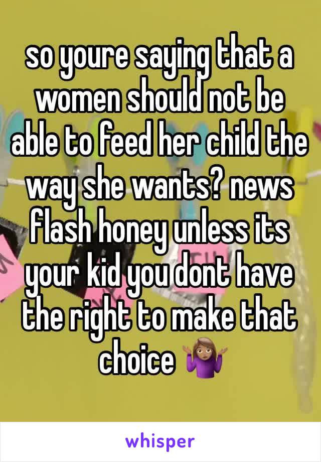 so youre saying that a women should not be able to feed her child the way she wants? news flash honey unless its your kid you dont have the right to make that
 choice 🤷🏽‍♀️