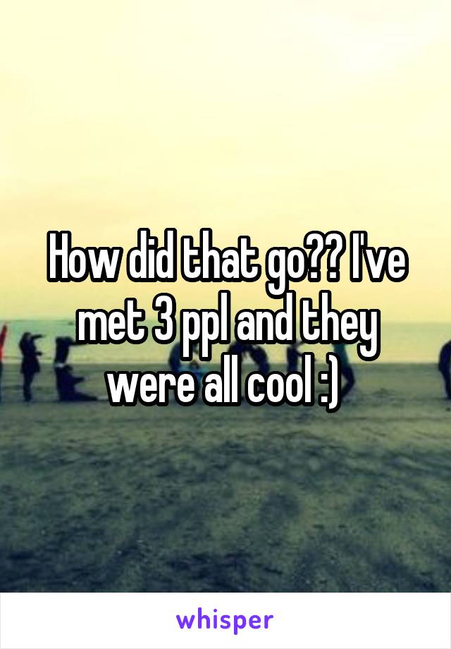 How did that go?? I've met 3 ppl and they were all cool :) 