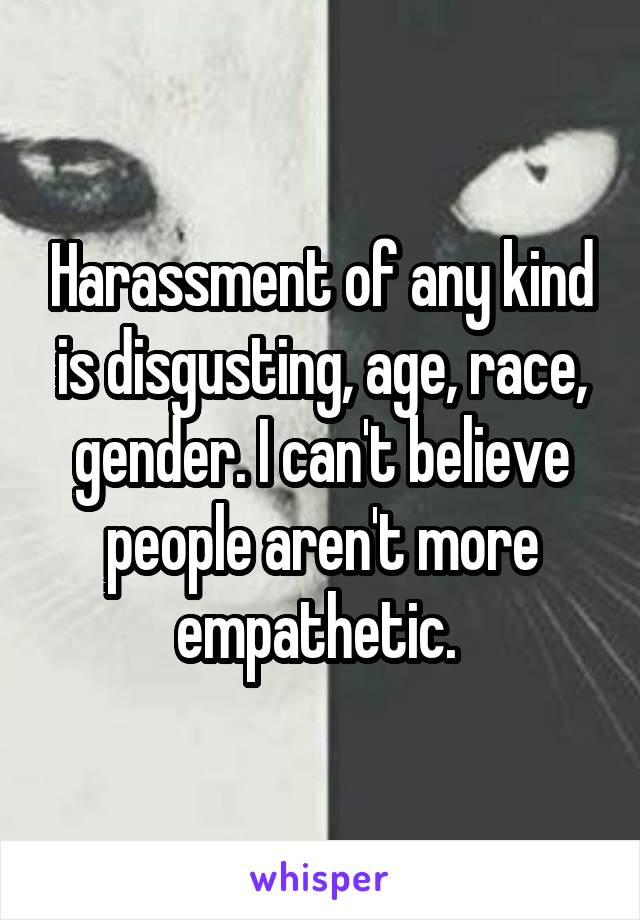 Harassment of any kind is disgusting, age, race, gender. I can't believe people aren't more empathetic. 
