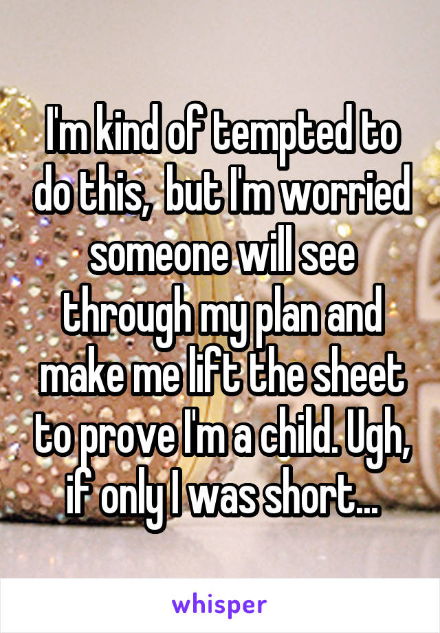 I'm kind of tempted to do this,  but I'm worried someone will see through my plan and make me lift the sheet to prove I'm a child. Ugh, if only I was short...