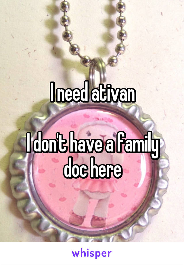 I need ativan

I don't have a family doc here