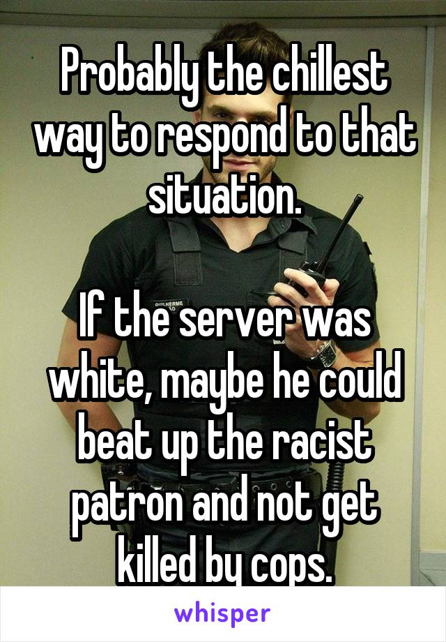 Probably the chillest way to respond to that situation.

If the server was white, maybe he could beat up the racist patron and not get killed by cops.