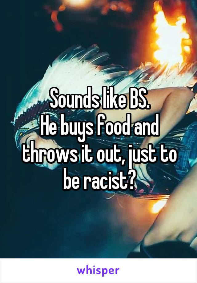 Sounds like BS.
He buys food and throws it out, just to be racist?