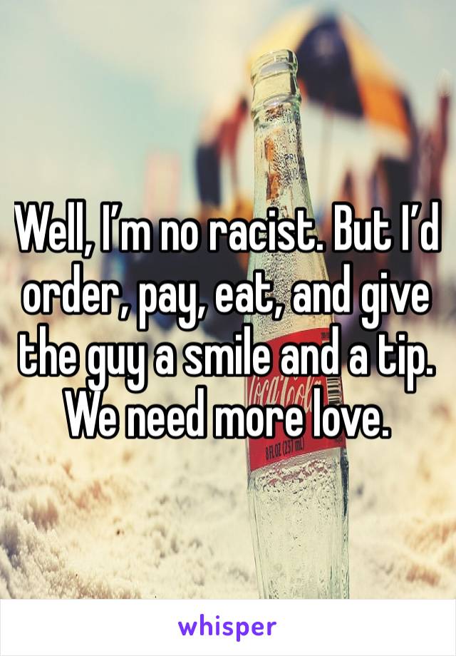 Well, I’m no racist. But I’d  order, pay, eat, and give the guy a smile and a tip. We need more love.