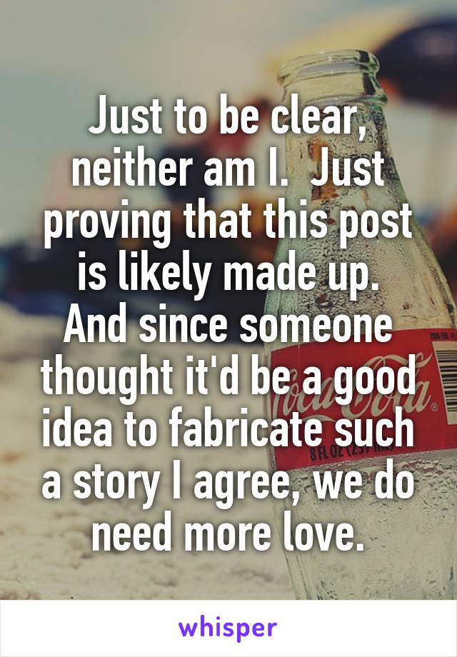 Just to be clear, neither am I.  Just proving that this post is likely made up.
And since someone thought it'd be a good idea to fabricate such a story I agree, we do need more love.